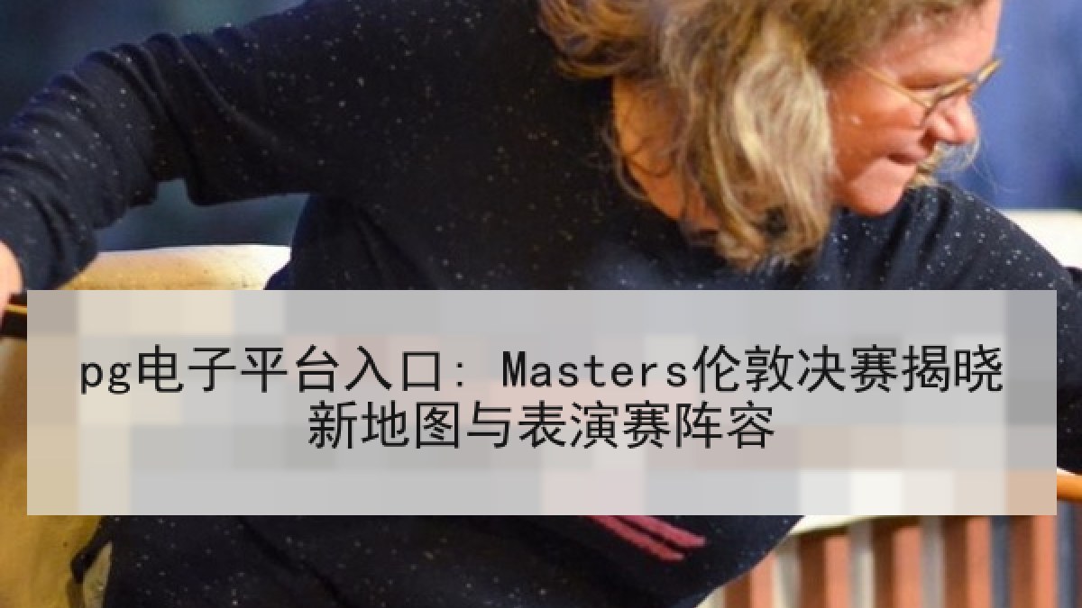pg电子平台入口: Masters伦敦决赛揭晓新地图与表演赛阵容