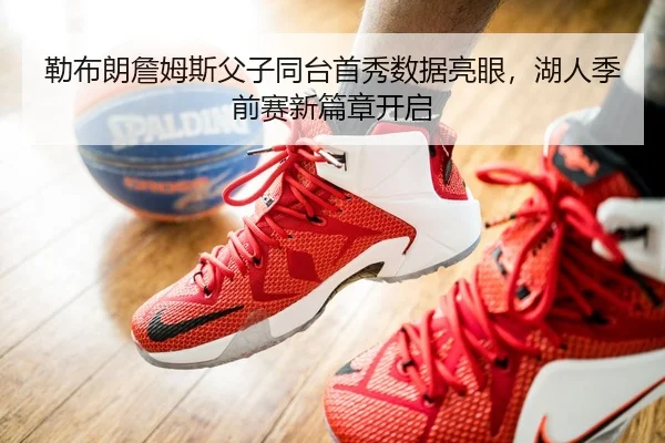 勒布朗詹姆斯父子同台首秀数据亮眼，湖人季前赛新篇章开启