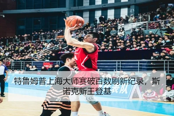 特鲁姆普上海大师赛破百数刷新纪录，斯诺克新王登基
