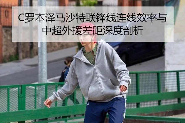 C罗本泽马沙特联锋线连线效率与中超外援差距深度剖析