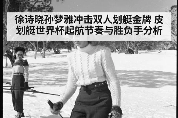 徐诗晓孙梦雅冲击双人划艇金牌 皮划艇世界杯起航节奏与胜负手分析