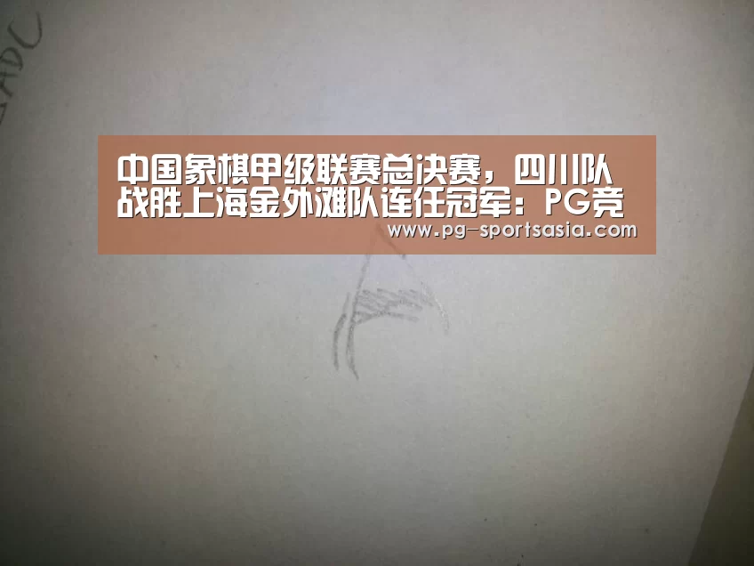 中国象棋甲级联赛总决赛,四川队战胜上海金外滩队连任冠军:PG竞猜(图2) PG竞猜